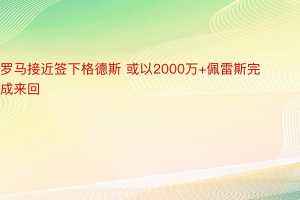 罗马接近签下格德斯 或以2000万+佩雷斯完成来回