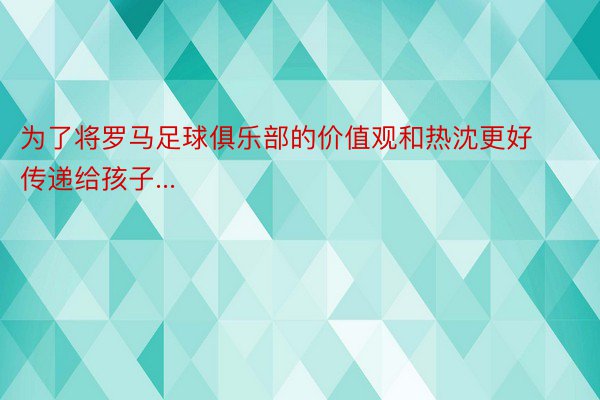 为了将罗马足球俱乐部的价值观和热沈更好传递给孩子...