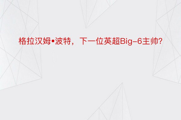 格拉汉姆•波特，下一位英超Big-6主帅？