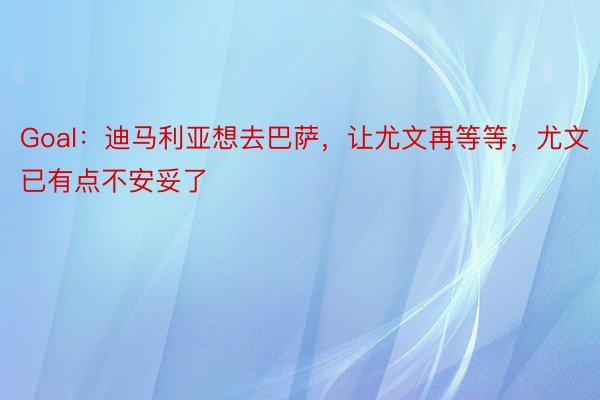 Goal：迪马利亚想去巴萨，让尤文再等等，尤文已有点不安妥了