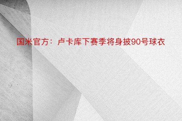 国米官方：卢卡库下赛季将身披90号球衣