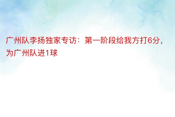 广州队李扬独家专访：第一阶段给我方打6分，为广州队进1球