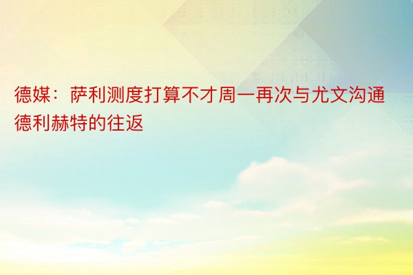 德媒：萨利测度打算不才周一再次与尤文沟通德利赫特的往返