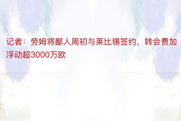 记者：劳姆将鄙人周初与莱比锡签约，转会费加浮动超3000万欧