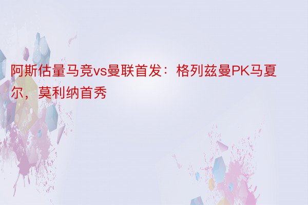 阿斯估量马竞vs曼联首发：格列兹曼PK马夏尔，莫利纳首秀