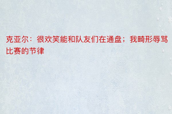 克亚尔：很欢笑能和队友们在通盘；我畸形辱骂比赛的节律