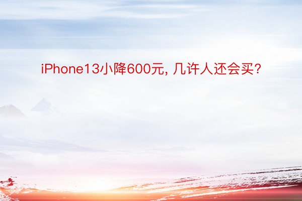 iPhone13小降600元, 几许人还会买?