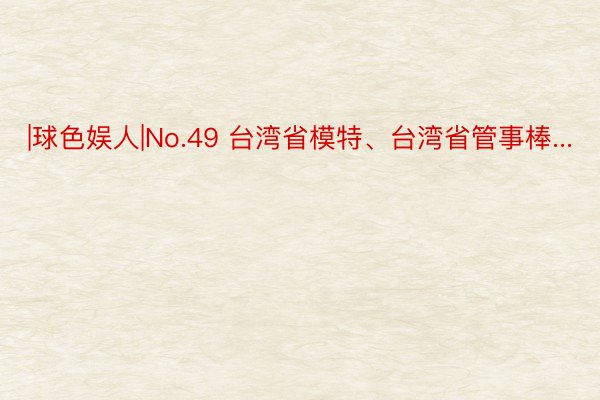 |球色娱人|No.49 台湾省模特、台湾省管事棒...