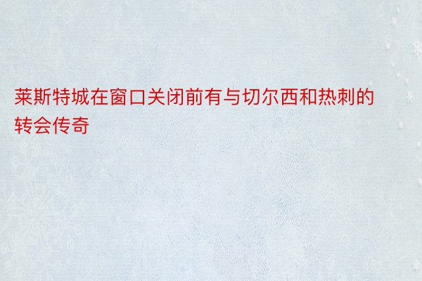 莱斯特城在窗口关闭前有与切尔西和热刺的转会传奇