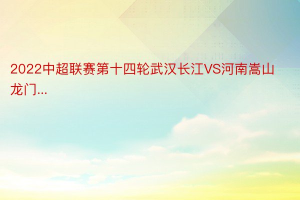 2022中超联赛第十四轮武汉长江VS河南嵩山龙门...