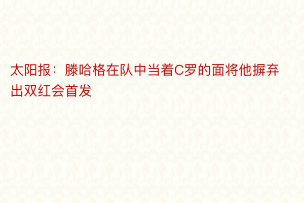 太阳报：滕哈格在队中当着C罗的面将他摒弃出双红会首发