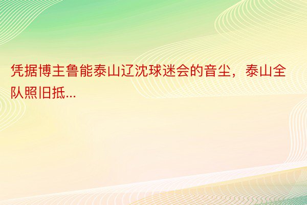 凭据博主鲁能泰山辽沈球迷会的音尘，泰山全队照旧抵...