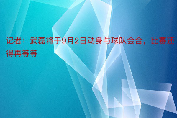 记者：武磊将于9月2日动身与球队会合，比赛还得再等等