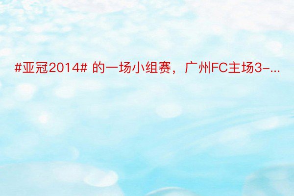 #亚冠2014# 的一场小组赛，广州FC主场3-...