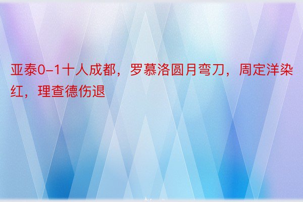 亚泰0-1十人成都，罗慕洛圆月弯刀，周定洋染红，理查德伤退