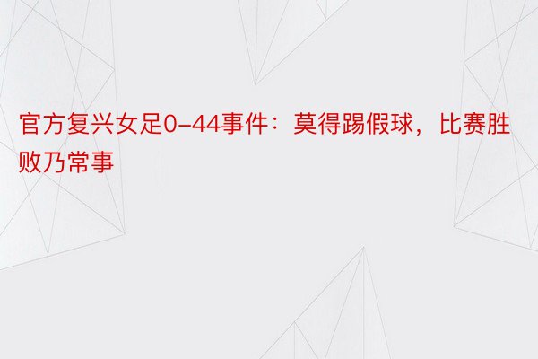 官方复兴女足0-44事件：莫得踢假球，比赛胜败乃常事