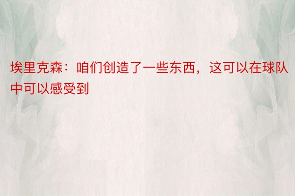 埃里克森：咱们创造了一些东西，这可以在球队中可以感受到