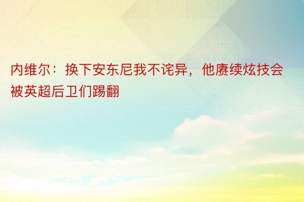 内维尔：换下安东尼我不诧异，他赓续炫技会被英超后卫们踢翻