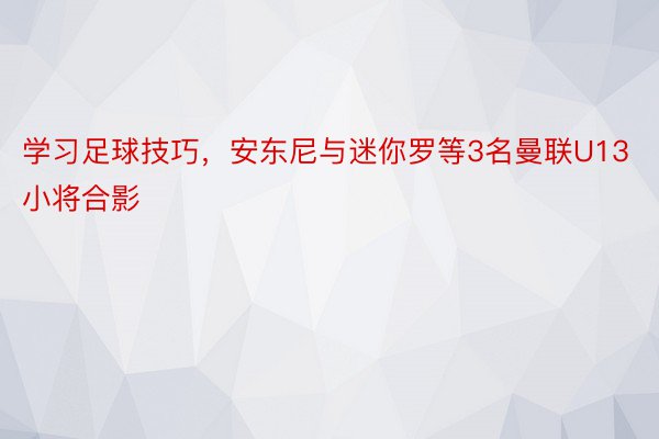 学习足球技巧，安东尼与迷你罗等3名曼联U13小将合影