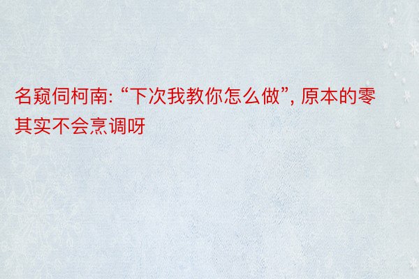 名窥伺柯南: “下次我教你怎么做”, 原本的零其实不会烹调呀