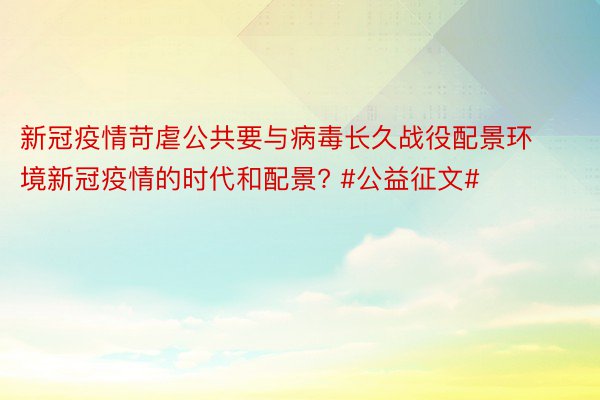 新冠疫情苛虐公共要与病毒长久战役配景环境新冠疫情的时代和配景? #公益征文#