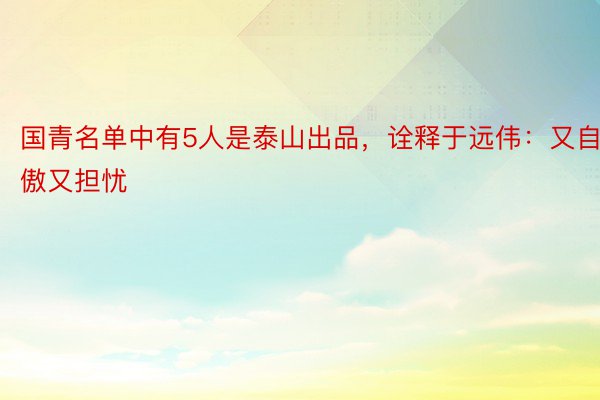 国青名单中有5人是泰山出品，诠释于远伟：又自傲又担忧