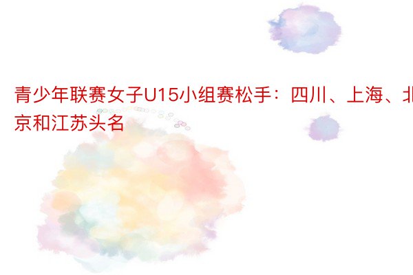 青少年联赛女子U15小组赛松手：四川、上海、北京和江苏头名