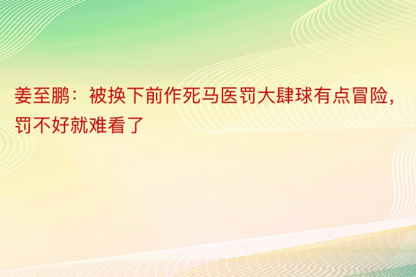 姜至鹏：被换下前作死马医罚大肆球有点冒险，罚不好就难看了