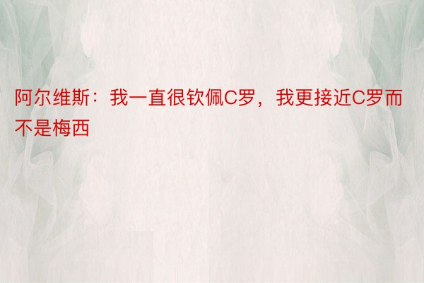 阿尔维斯：我一直很钦佩C罗，我更接近C罗而不是梅西