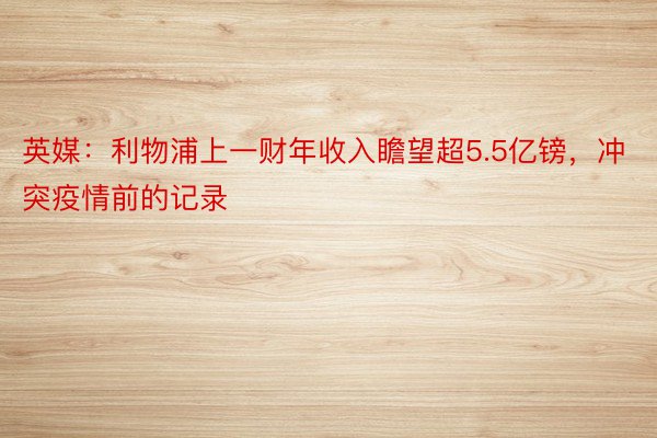 英媒：利物浦上一财年收入瞻望超5.5亿镑，冲突疫情前的记录