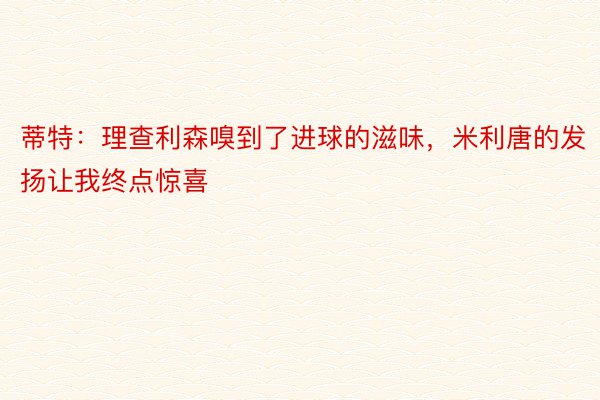 蒂特：理查利森嗅到了进球的滋味，米利唐的发扬让我终点惊喜