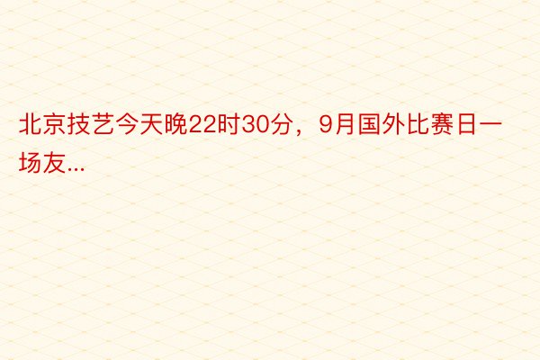 北京技艺今天晚22时30分，9月国外比赛日一场友...