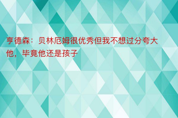 亨德森：贝林厄姆很优秀但我不想过分夸大他，毕竟他还是孩子