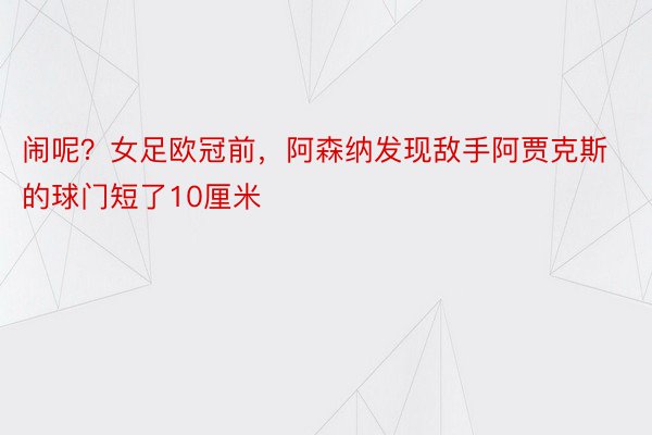 闹呢？女足欧冠前，阿森纳发现敌手阿贾克斯的球门短了10厘米