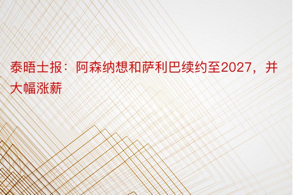 泰晤士报：阿森纳想和萨利巴续约至2027，并大幅涨薪