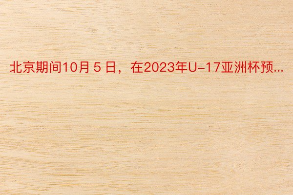 北京期间10月５日，在2023年U-17亚洲杯预...