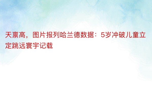 天禀高，图片报列哈兰德数据：5岁冲破儿童立定跳远寰宇记载