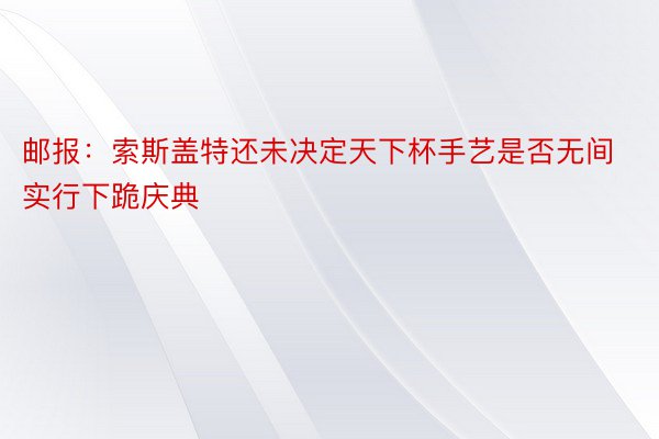 邮报：索斯盖特还未决定天下杯手艺是否无间实行下跪庆典