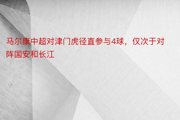 马尔康中超对津门虎径直参与4球，仅次于对阵国安和长江