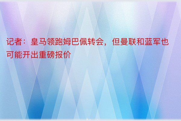 记者：皇马领跑姆巴佩转会，但曼联和蓝军也可能开出重磅报价