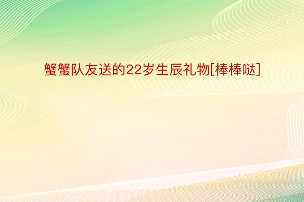 蟹蟹队友送的22岁生辰礼物[棒棒哒]