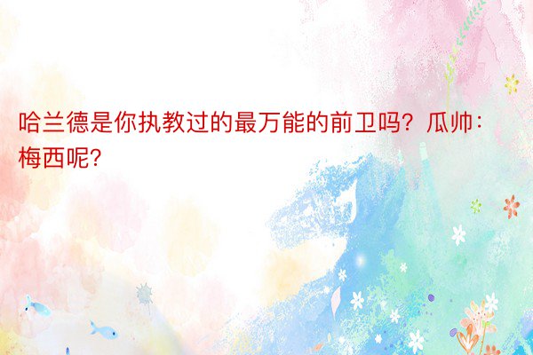 哈兰德是你执教过的最万能的前卫吗？瓜帅：梅西呢？