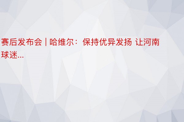 赛后发布会 | 哈维尔：保持优异发扬 让河南球迷...