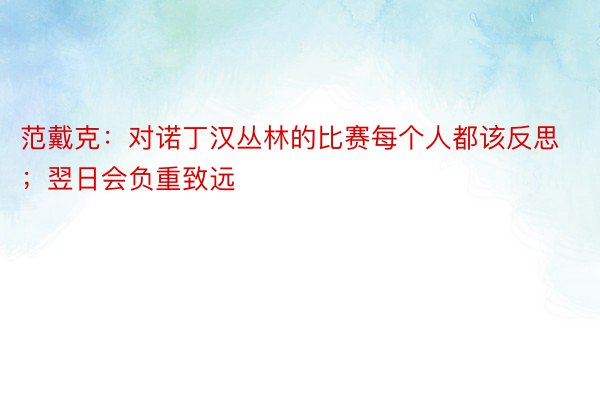 范戴克：对诺丁汉丛林的比赛每个人都该反思；翌日会负重致远