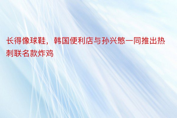 长得像球鞋，韩国便利店与孙兴慜一同推出热刺联名款炸鸡