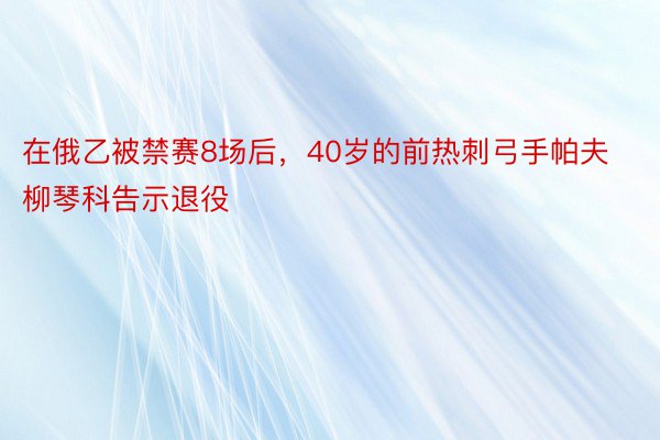 在俄乙被禁赛8场后，40岁的前热刺弓手帕夫柳琴科告示退役