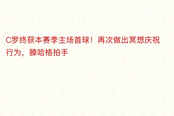 C罗终获本赛季主场首球！再次做出冥想庆祝行为，滕哈格拍手