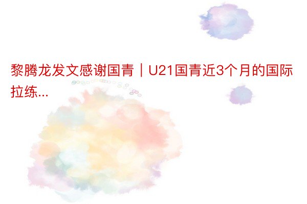 黎腾龙发文感谢国青｜U21国青近3个月的国际拉练...