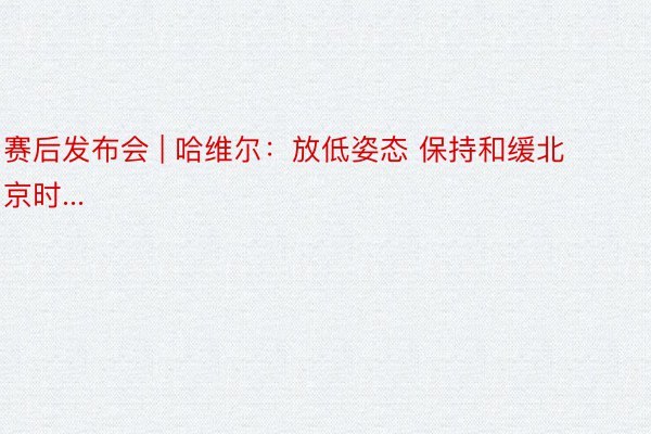 赛后发布会 | 哈维尔：放低姿态 保持和缓北京时...