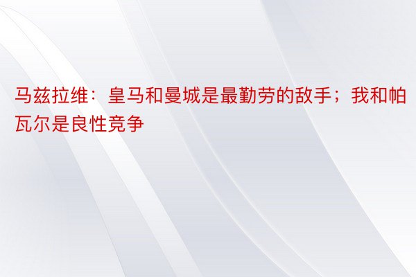 马兹拉维：皇马和曼城是最勤劳的敌手；我和帕瓦尔是良性竞争